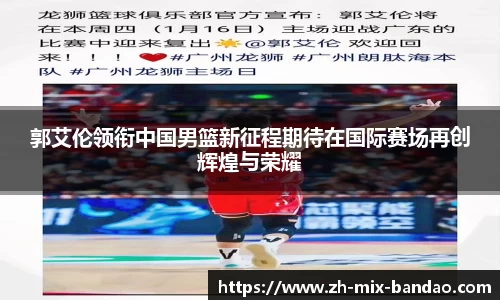 郭艾伦领衔中国男篮新征程期待在国际赛场再创辉煌与荣耀