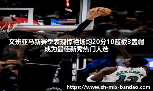 文班亚马新赛季表现惊艳场均20分10篮板3盖帽成为最佳新秀热门人选