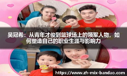 吴冠希：从青年才俊到篮球场上的领军人物，如何塑造自己的职业生涯与影响力
