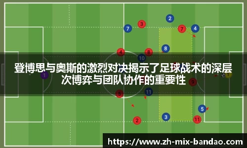 登博思与奥斯的激烈对决揭示了足球战术的深层次博弈与团队协作的重要性