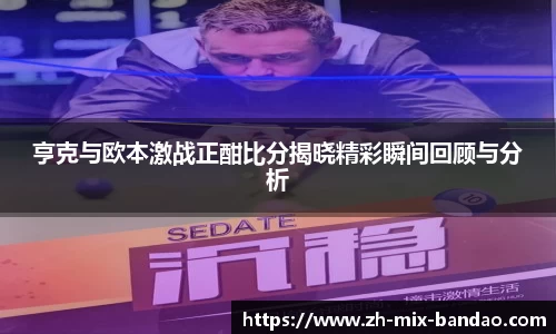 亨克与欧本激战正酣比分揭晓精彩瞬间回顾与分析