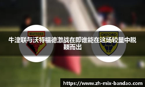 牛津联与沃特福德激战在即谁能在这场较量中脱颖而出