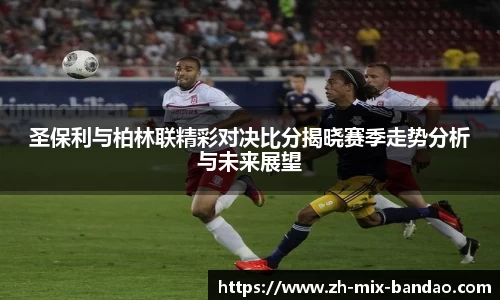 圣保利与柏林联精彩对决比分揭晓赛季走势分析与未来展望
