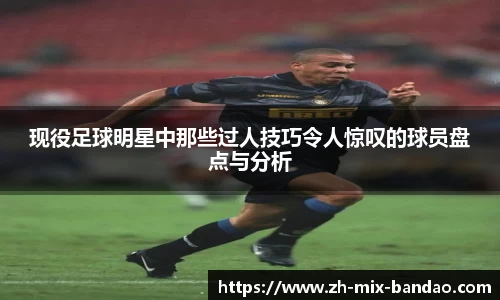 现役足球明星中那些过人技巧令人惊叹的球员盘点与分析