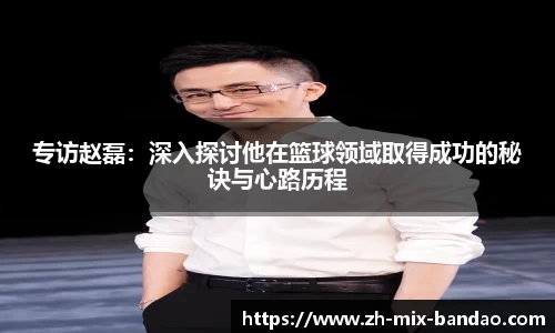 专访赵磊:深入探讨他在篮球领域取得成功的秘诀与心路历程