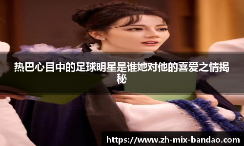 热巴心目中的足球明星是谁她对他的喜爱之情揭秘