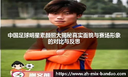 中国足球明星素颜照大揭秘真实面貌与赛场形象的对比与反思