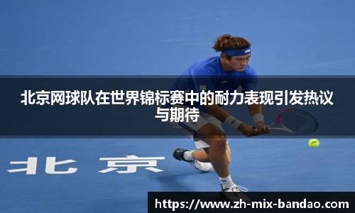 北京网球队在世界锦标赛中的耐力表现引发热议与期待